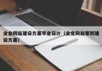 企业网站建设方案毕业设计（企业网站策划建设方案）